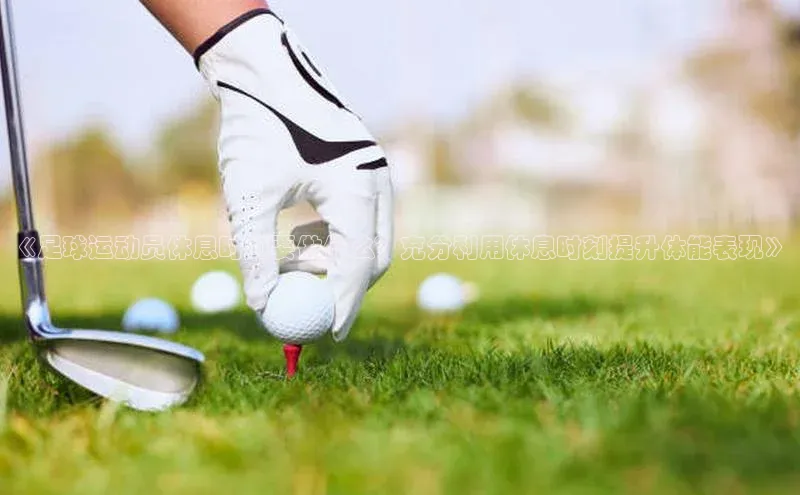 星空·综合体育华扬联众《足球运动员休息时间要做什么？充分利用休息时刻提升体能表现》