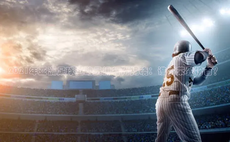 星空综合(中国)官方网站歌力思2021年亚洲足球运动员排行榜揭晓：谁将荣登榜首？