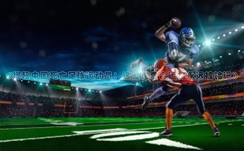 星空官网登录入口百度网盘企业版《揭秘中国死亡足球运动员：这些传奇命运将永远被铭记》