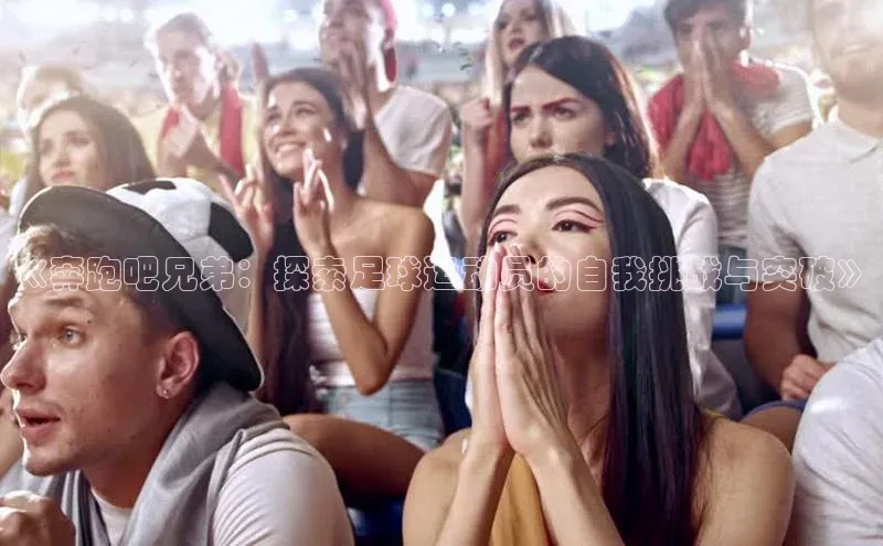 星空手机网页版登录入口百度识图《奔跑吧兄弟：探索足球运动员的自我挑战与突破》