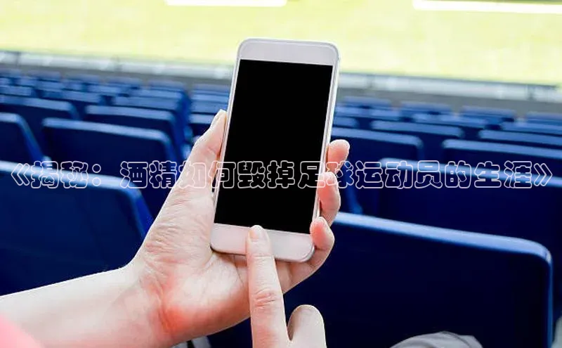 星空综合体育全站app百度社团赞助平台《揭秘：酒精如何毁掉足球运动员的生涯》