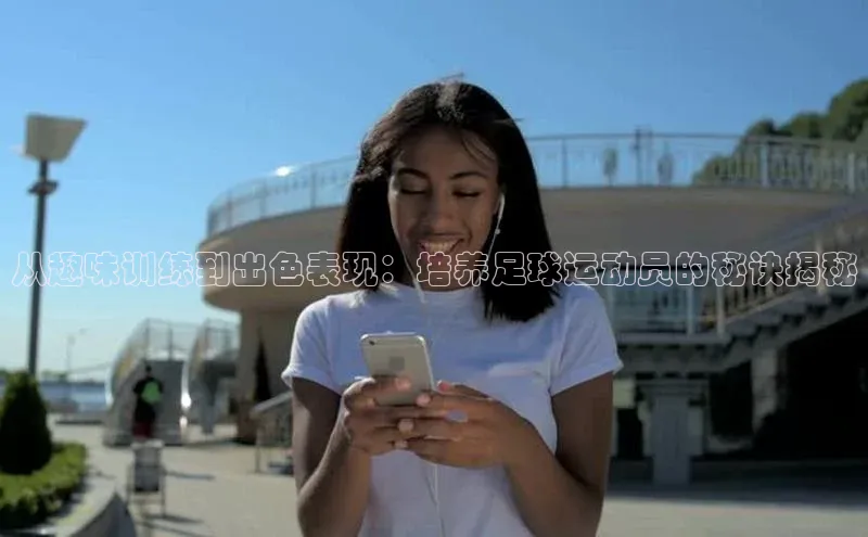 星空体育全站app在线平台极氪智能科技从趣味训练到出色表现：培养足球运动员的秘诀揭秘