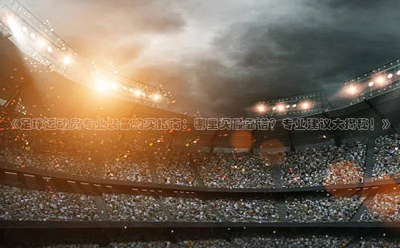 星空体育网页版登录入口同程《足球运动员专业装备购买指南：哪里买最靠谱？专业建议大揭秘！》
