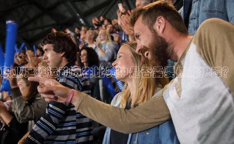 星空体育官方网站百度信誉职业足球运动员在比赛中是否需要佩戴护膝？