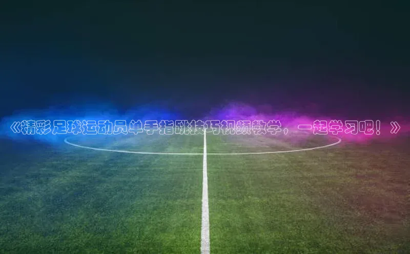 星空综合官网文心一言《精彩足球运动员单手指跳技巧视频教学，一起学习吧！》