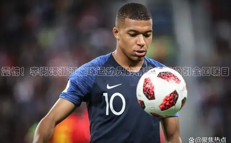 星空体育app官网下载安卓宣亚国际震惊！李尚泽浙江足球运动员的精彩表现吸引全国瞩目