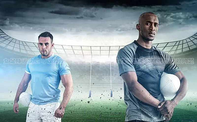 星空体育全站app在线平台极氪智能科技女足球运动员可以留腿毛吗？探讨足球女生保留腿毛的健康与美观问题
