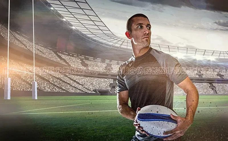 星空体育app在线下载字节跳动揭秘足球运动员兄弟长发图片：兄弟组合的成长故事和足球技艺展示