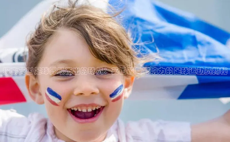 星空体育全站app在线平台诸葛科技探索英国足球界最杰出的球员：英国最具影响力的足球运动员揭秘