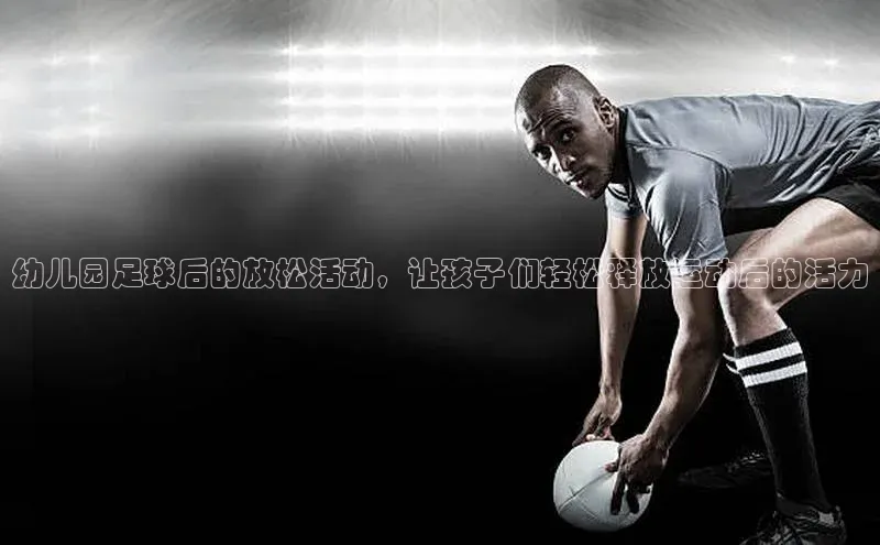 星空综合(中国)官方网站天键股份幼儿园足球后的放松活动，让孩子们轻松释放运动后的活力
