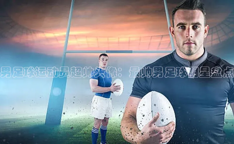 星空app官网登录百度集团男足球运动员超帅头像：最帅男足球明星盘点