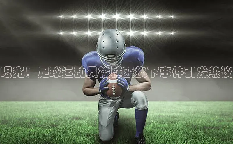 星空盒子官网入口网址梯哥哥科技曝光！足球运动员被群殴换下事件引发热议