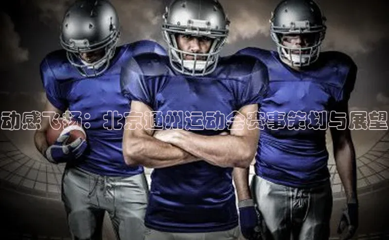 星空体育app最新版本知乎动感飞扬：北京通州运动会赛事策划与展望