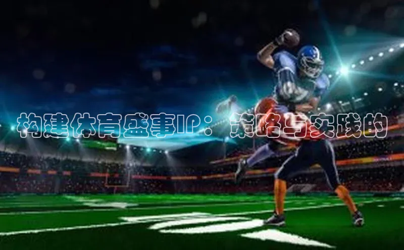 星空综合官网每日互动构建体育盛事IP：策略与实践的