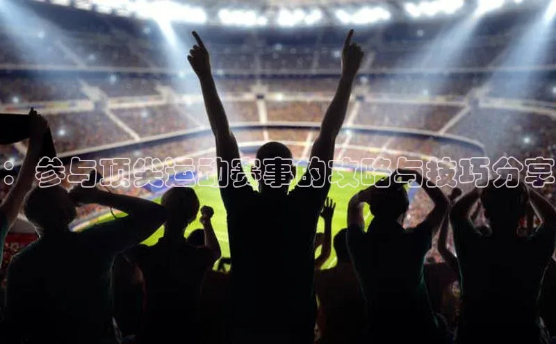 星空体育官网在线赛富乐斯：参与顶尖运动赛事的攻略与技巧分享