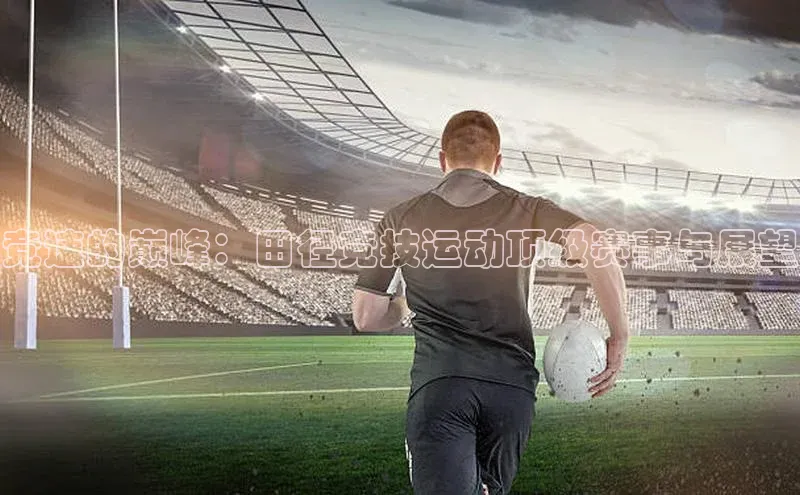 星空体育官网登录一径科技竞速的巅峰：田径竞技运动顶级赛事与展望