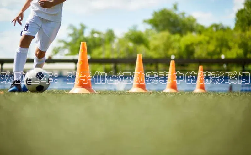 星空综合体育APP下载百度游戏欢动童年：孩子们在运动赛事中的精彩瞬间