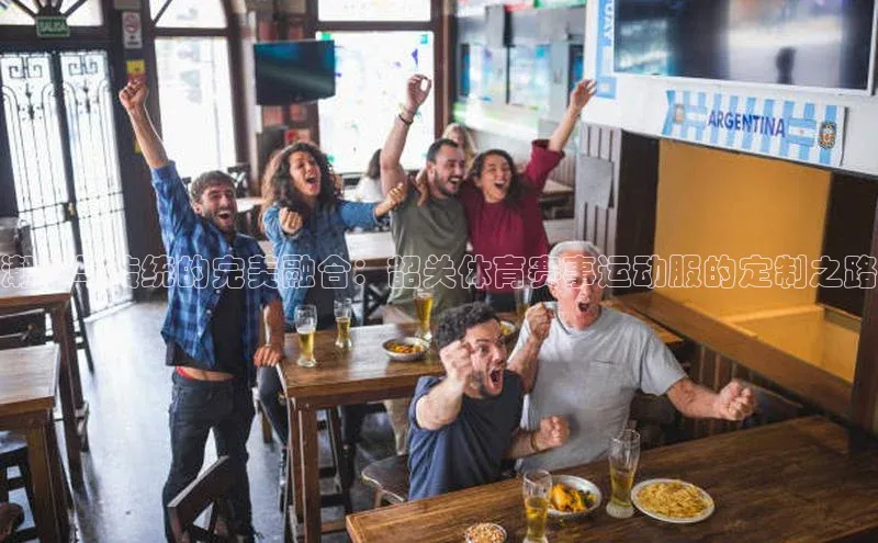 星空综合(中国)官方网站58同城潮流与传统的完美融合：韶关体育赛事运动服的定制之路