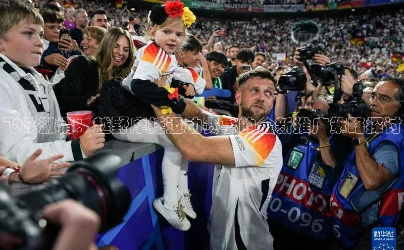 飞跃激情：越野摩托运动赛事的全新推广策略探讨