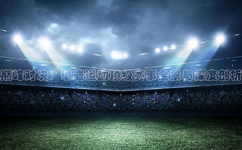 巅峰对决：攀岩运动顶级赛事全景与深度剖析