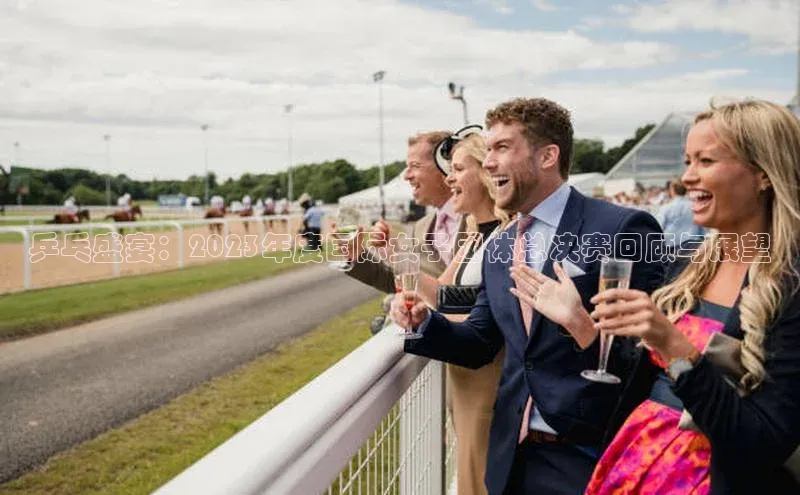 乒乓盛宴：2023年度国际女子团体总决赛回顾与展望