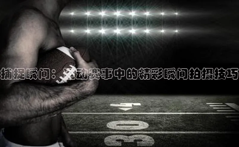 捕捉瞬间：运动赛事中的精彩瞬间拍摄技巧