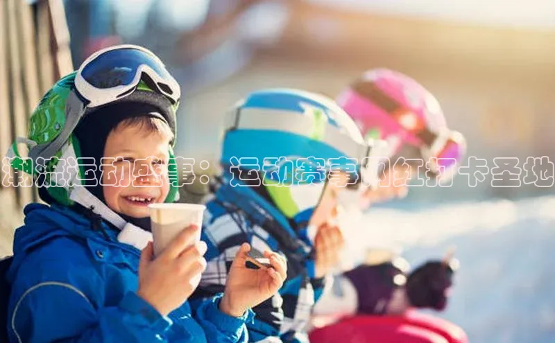 潮流运动盛事：运动赛事网红打卡圣地