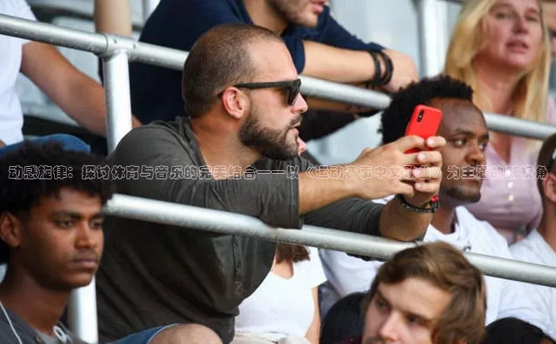 动感旋律：探讨体育与音乐的完美结合——以《运动赛事中文歌曲》为主题的新视角