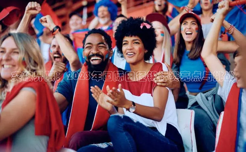 突破界限：2023年国际田径锦标赛亮点与挑战