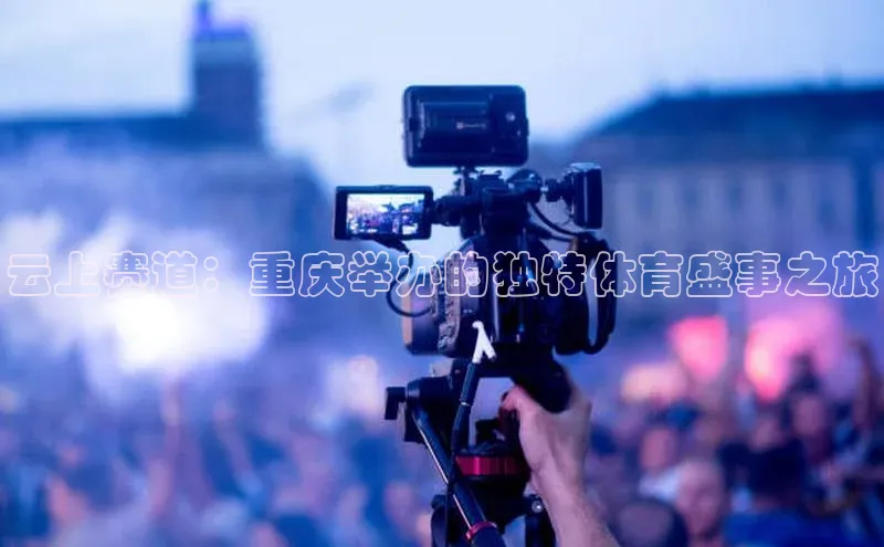 云上赛道：重庆举办的独特体育盛事之旅