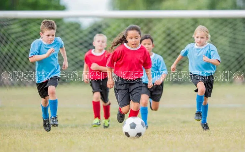 金牌荣耀：全球顶尖国际赛事中的顶级运动员排名