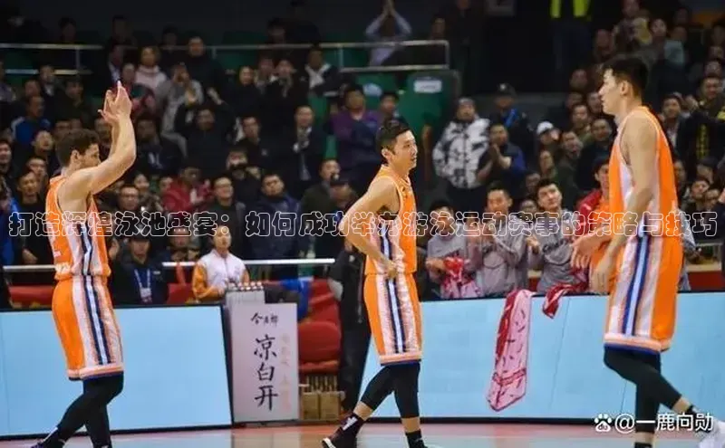 打造辉煌泳池盛宴：如何成功举办游泳运动赛事的策略与技巧