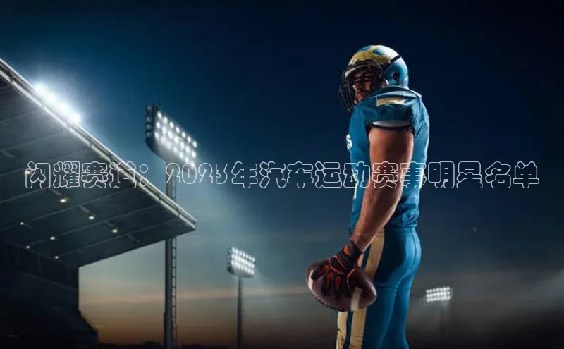 闪耀赛道：2023年汽车运动赛事明星名单