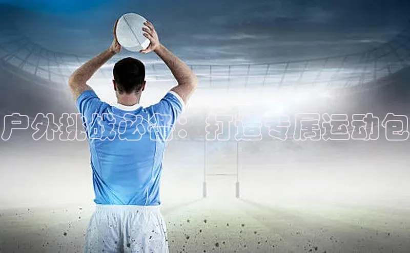 户外挑战必备：打造专属运动包