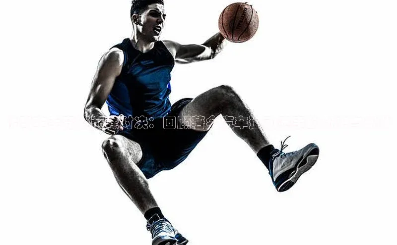 传奇车手竞速巅峰对决：回顾著名汽车运动赛事的历史与现状