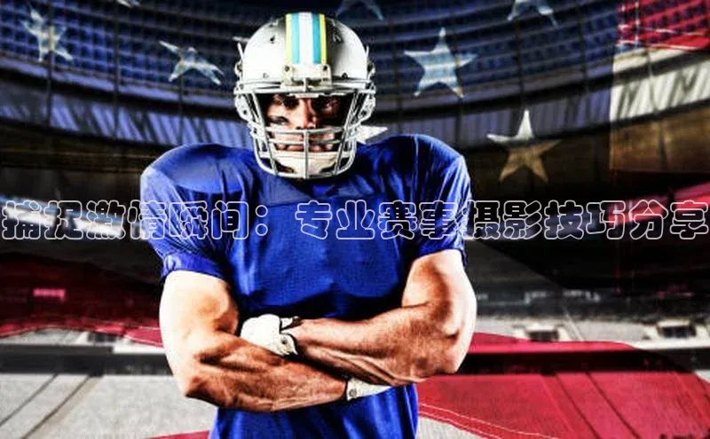 捕捉激情瞬间：专业赛事摄影技巧分享