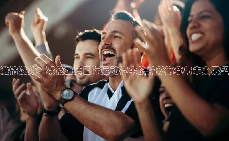 激情燃烧：聚焦重庆国际运动赛事的精彩篇章与未来展望