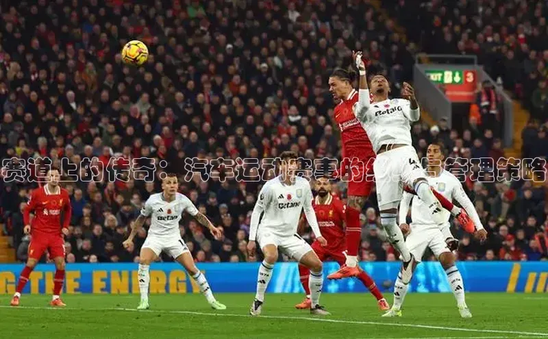 赛道上的传奇：汽车运动赛事的组织与管理策略