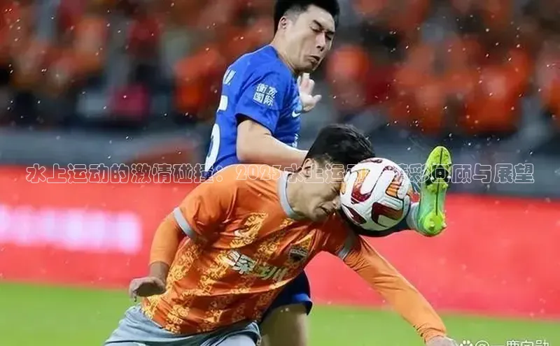 水上运动的激情碰撞：2023水上运动会精彩回顾与展望