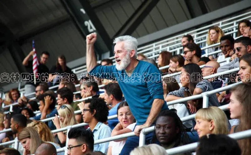 奥林匹克的盛宴：探讨世界顶尖体育盛事的重要性与影响