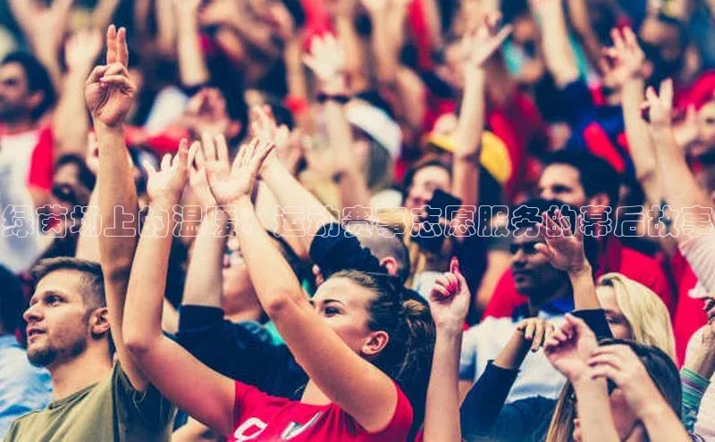 绿茵场上的温暖：运动赛事志愿服务的幕后故事