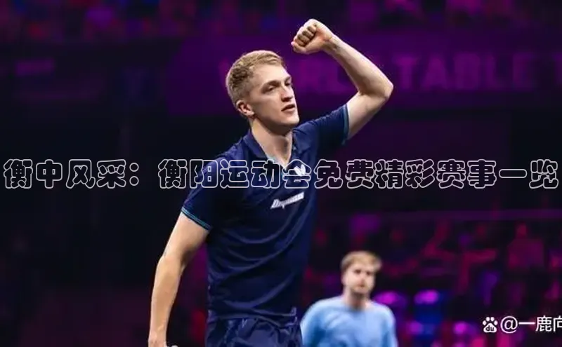 衡中风采：衡阳运动会免费精彩赛事一览