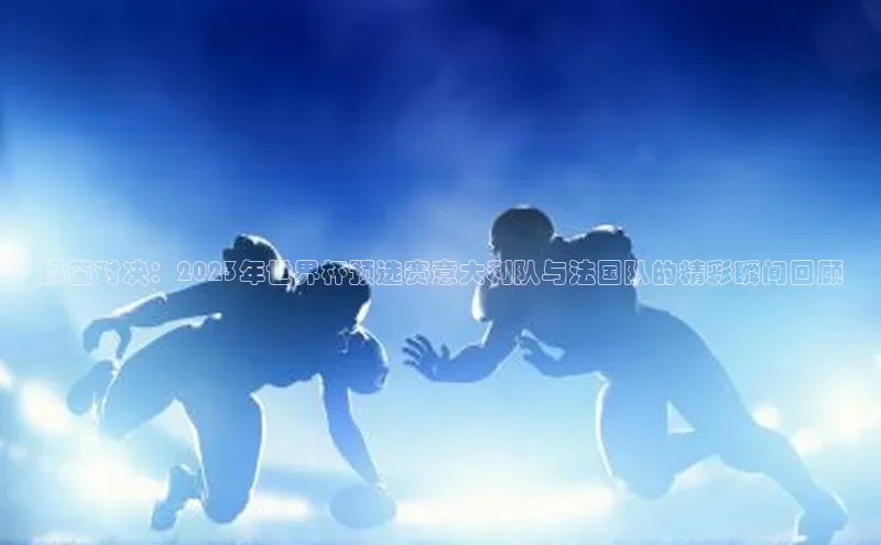 绿茵对决：2023年世界杯预选赛意大利队与法国队的精彩瞬间回顾