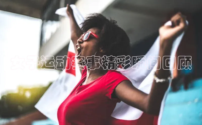 女子运动赛事精彩瞬间回顾