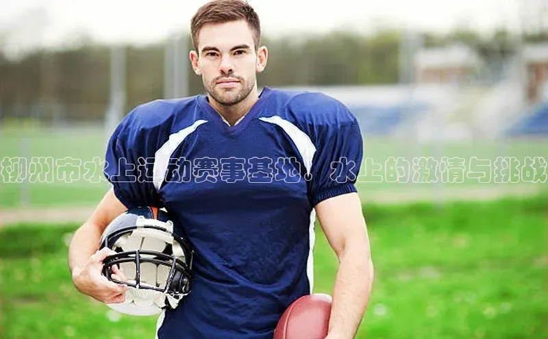 柳州市水上运动赛事基地：水上的激情与挑战