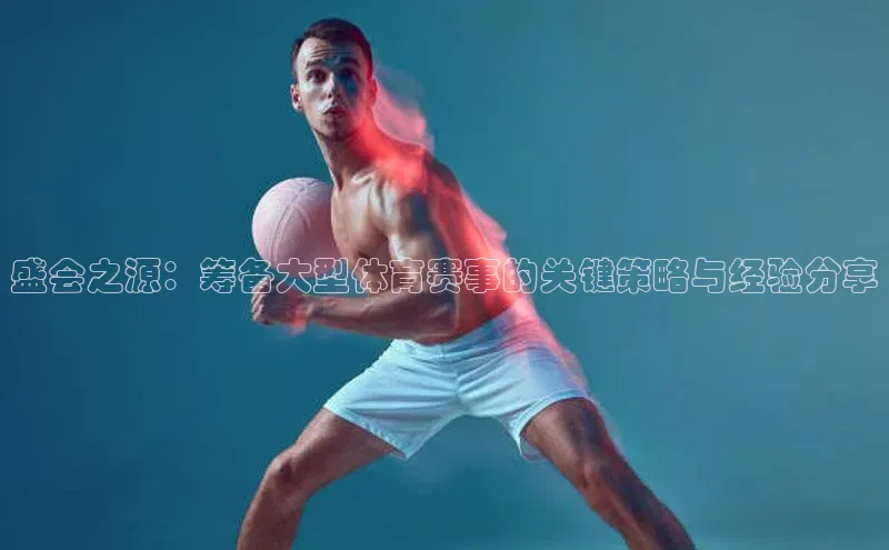 盛会之源：筹备大型体育赛事的关键策略与经验分享