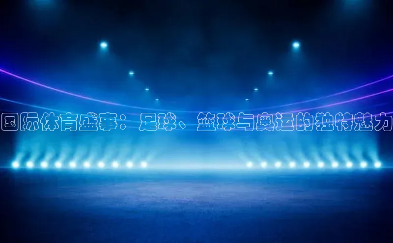 国际体育盛事：足球、篮球与奥运的独特魅力