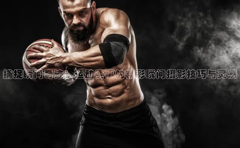 捕捉瞬间奇迹：运动赛事的精彩瞬间摄影技巧与灵感