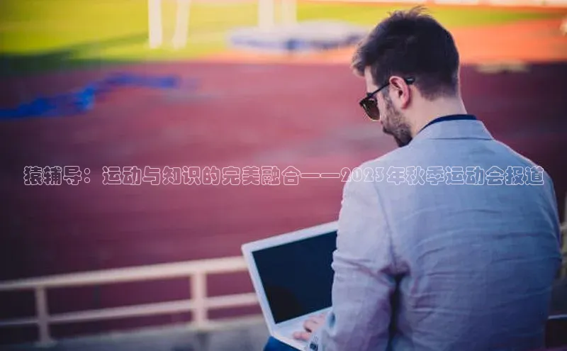 猿辅导：运动与知识的完美融合——2023年秋季运动会报道