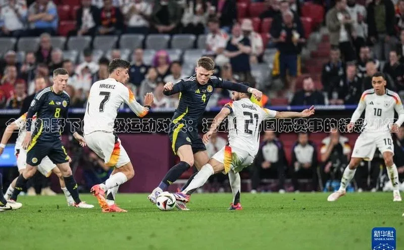 全球视野下的顶级运动对决：运动员与国际赛事的精彩碰撞